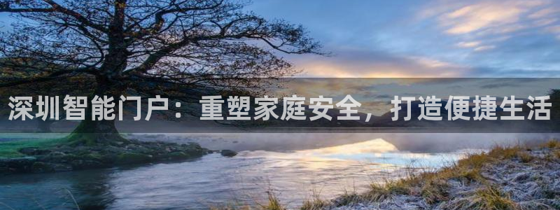 jdb试玩2000金币网址是多少：深圳智能门户：重塑家庭安全
