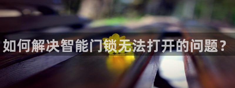 jdb夺宝游戏如何中巨奖：如何解决智能门锁无法打开的问题？