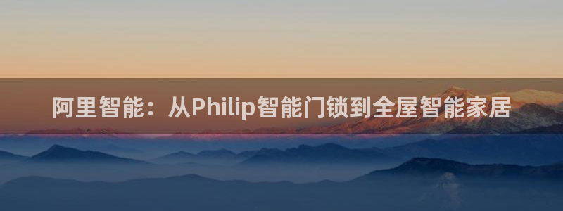 jdb电子试玩：阿里智能：从Philip智能门锁到全屋智能家