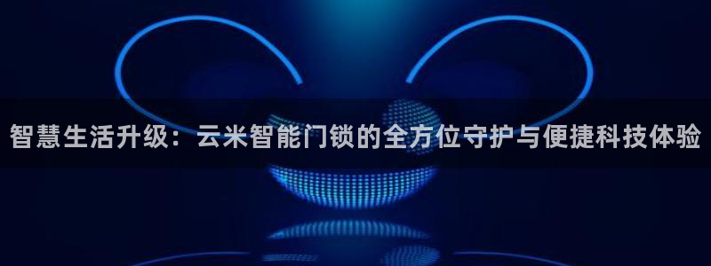 jdb电子网址大全：智慧生活升级：云米智能门锁的全方位守护与