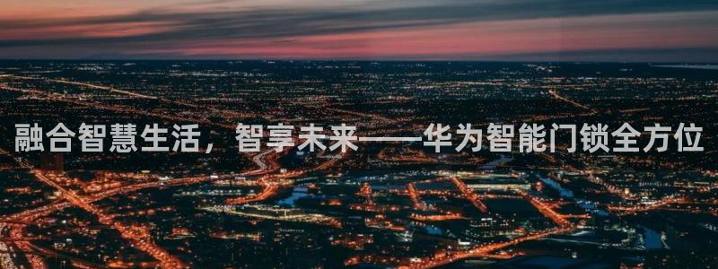 jdb开运夺宝大奖：融合智慧生活，智享未来——华为智能门锁全