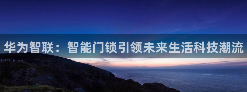 jdb电子夺宝游戏平台：华为智联：智能门锁引领未来生活科技潮