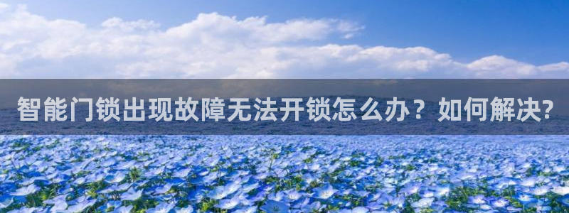 jdb电子变脸2大奖截图：智能门锁出现故障无法开锁怎么办？如