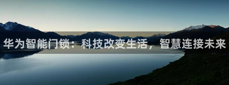 jdb168电子平台下载：华为智能门锁：科技改变生活，智慧连