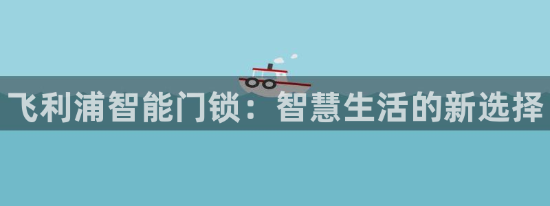 jdb电子飞鸟派对最火的一句：飞利浦智能门锁：智慧生活的新选